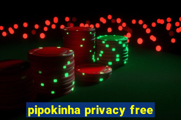 pipokinha privacy free